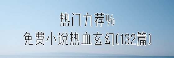 熱門力薦%免費小說熱血玄幻(132篇)