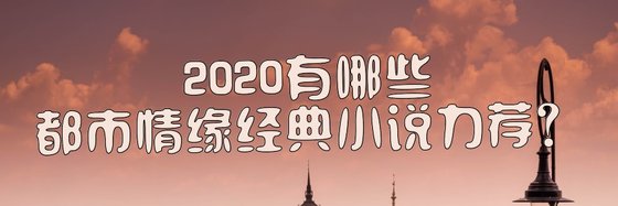 2020有哪些都市情緣經典小說力薦？