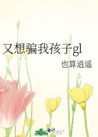 又想騙我孩子gl